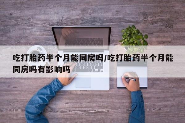 药流药如何购买吃打胎药半个月能同房吗/吃打胎药半个月能同房吗有影响吗