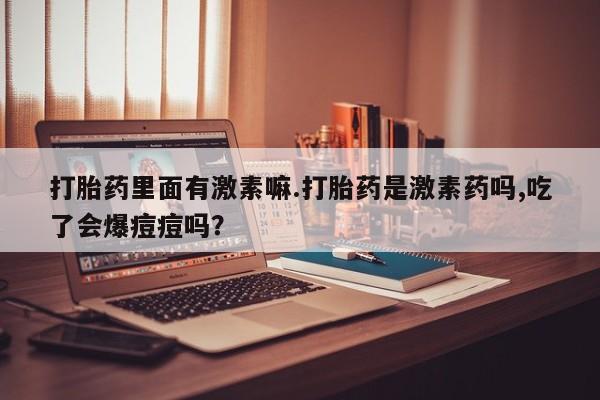 药流药如何购买打胎药里面有激素嘛.打胎药是激素药吗,吃了会爆痘痘吗？