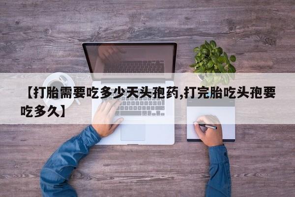 药流药如何购买【打胎需要吃多少天头孢药,打完胎吃头孢要吃多久】