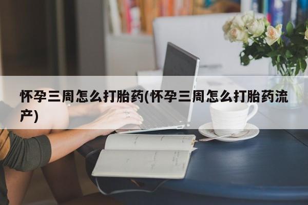 药流药如何购买怀孕三周怎么打胎药(怀孕三周怎么打胎药流产)