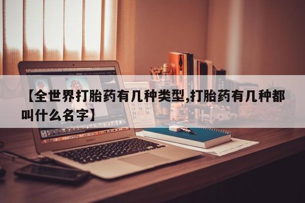 药流药如何购买【全世界打胎药有几种类型,打胎药有几种都叫什么名字】