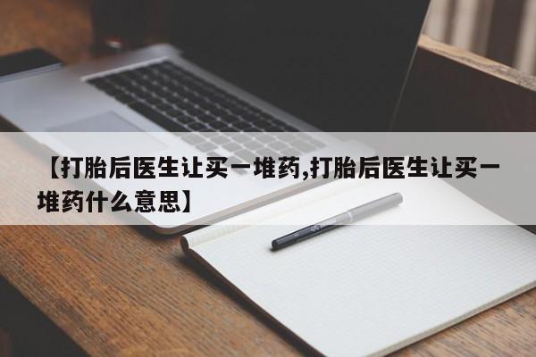 药流药如何购买【打胎后医生让买一堆药,打胎后医生让买一堆药什么意思】