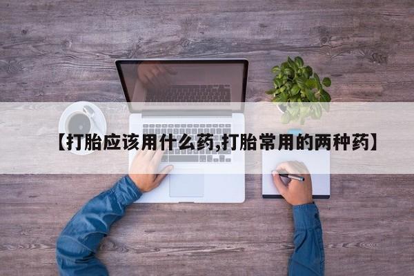 药流药如何购买【打胎应该用什么药,打胎常用的两种药】