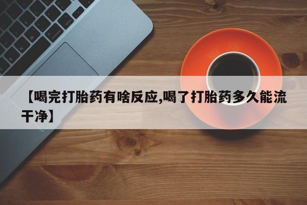药流药如何购买【喝完打胎药有啥反应,喝了打胎药多久能流干净】