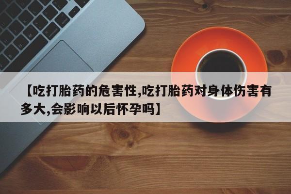 药流药如何购买【吃打胎药的危害性,吃打胎药对身体伤害有多大,会影响以后怀孕吗】
