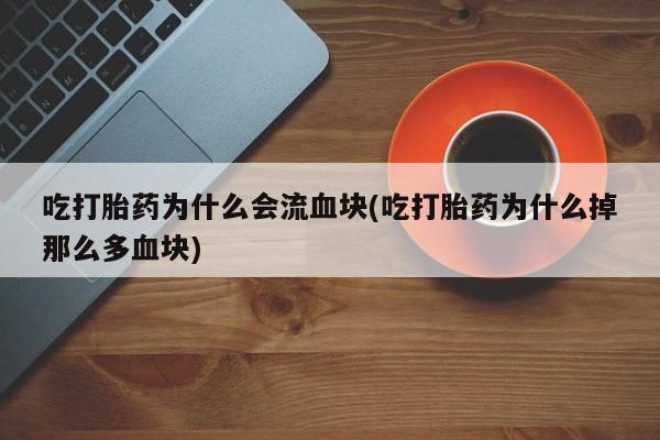 药流药如何购买吃打胎药为什么会流血块(吃打胎药为什么掉那么多血块)