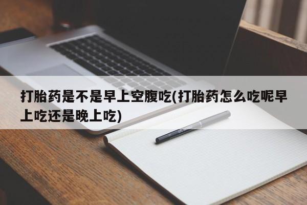 药流药如何购买打胎药是不是早上空腹吃(打胎药怎么吃呢早上吃还是晚上吃)