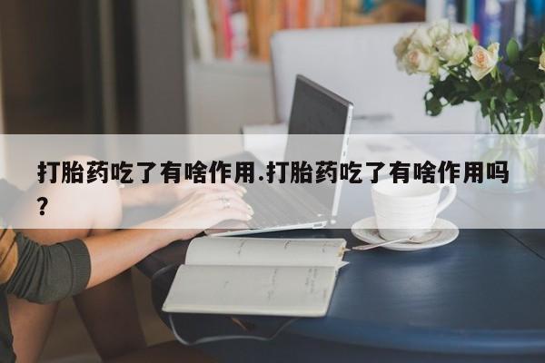 药流药如何购买打胎药吃了有啥作用.打胎药吃了有啥作用吗？