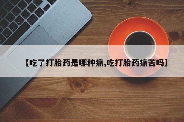 药流药如何购买【吃了打胎药是哪种痛,吃打胎药痛苦吗】
