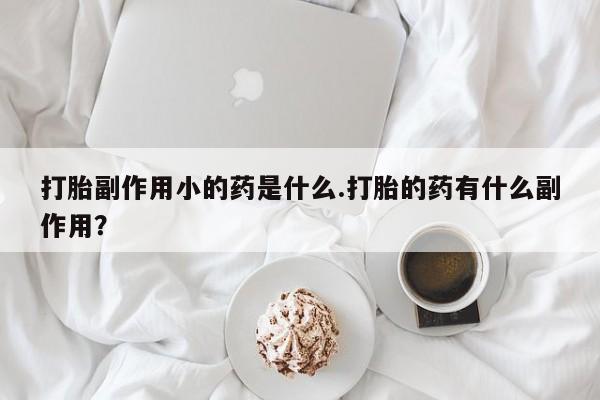 药流药如何购买打胎副作用小的药是什么.打胎的药有什么副作用？