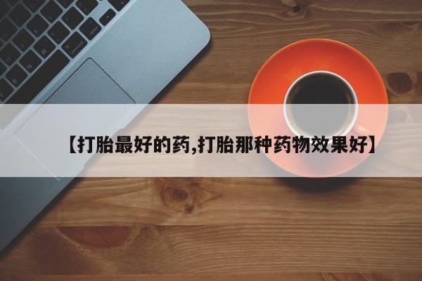 药流药如何购买【打胎最好的药,打胎那种药物效果好】