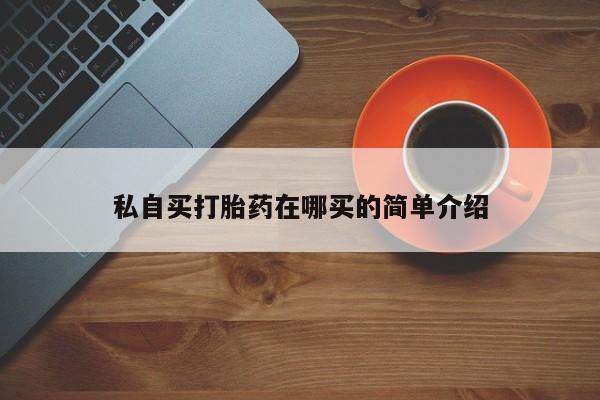 药流药如何购买私自买打胎药在哪买的简单介绍
