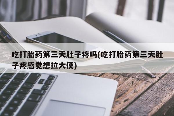 药流药如何购买吃打胎药第三天肚子疼吗(吃打胎药第三天肚子疼感觉想拉大便)