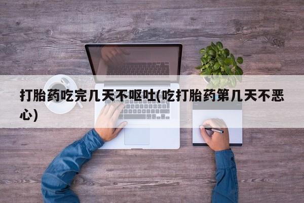 药流药如何购买打胎药吃完几天不呕吐(吃打胎药第几天不恶心)