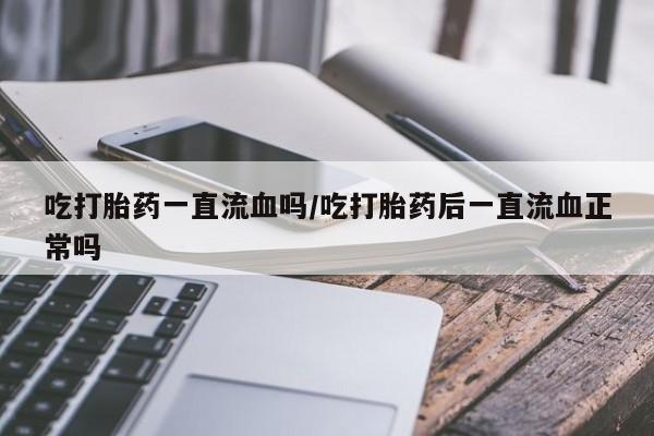 药流药如何购买吃打胎药一直流血吗/吃打胎药后一直流血正常吗