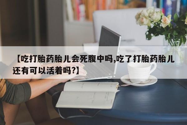 药流药如何购买【吃打胎药胎儿会死腹中吗,吃了打胎药胎儿还有可以活着吗?】