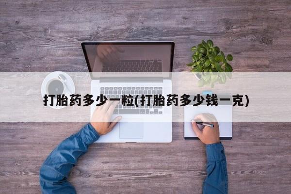 药流药如何购买打胎药多少一粒(打胎药多少钱一克)