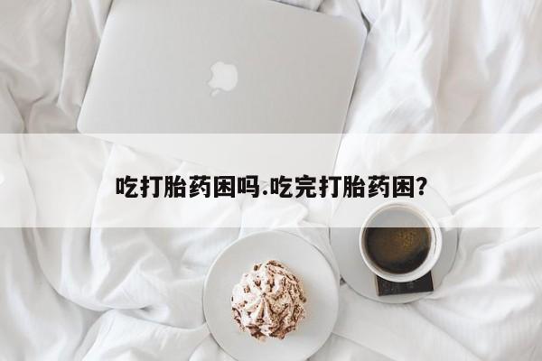药流药如何购买吃打胎药困吗.吃完打胎药困？
