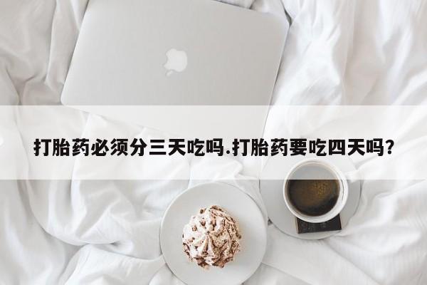 药流药如何购买打胎药必须分三天吃吗.打胎药要吃四天吗？
