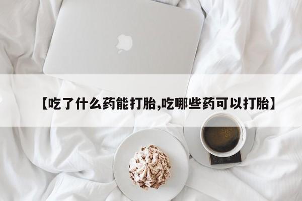 药流药如何购买【吃了什么药能打胎,吃哪些药可以打胎】