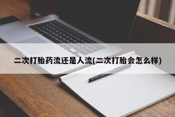 药流药如何购买二次打胎药流还是人流(二次打胎会怎么样)