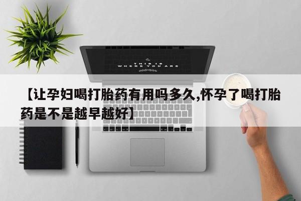药流药如何购买【让孕妇喝打胎药有用吗多久,怀孕了喝打胎药是不是越早越好】