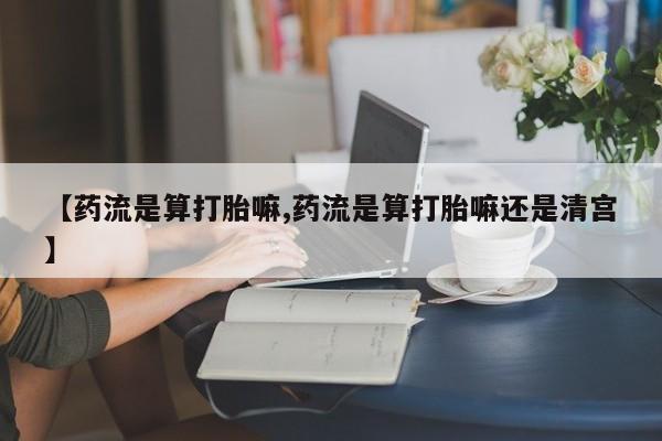 药流药如何购买【药流是算打胎嘛,药流是算打胎嘛还是清宫】