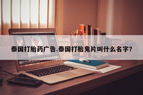 药流药如何购买泰国打胎药广告.泰国打胎鬼片叫什么名字？