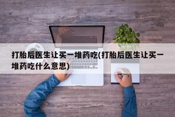 药流药如何购买打胎后医生让买一堆药吃(打胎后医生让买一堆药吃什么意思)