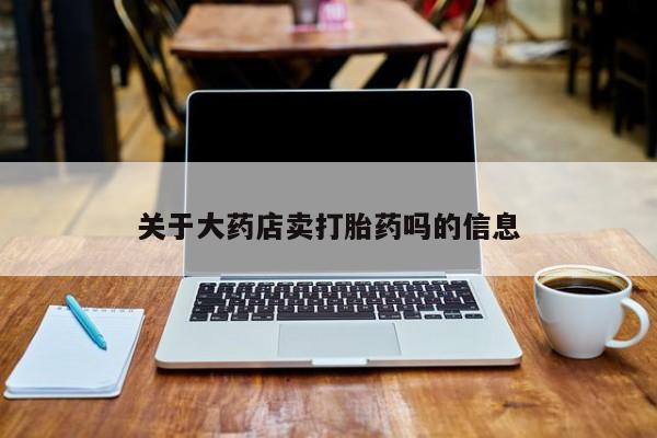 药流药如何购买关于大药店卖打胎药吗的信息