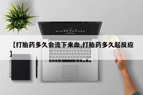 药流药如何购买【打胎药多久会流下来血,打胎药多久起反应】