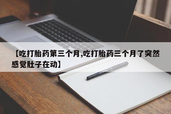 药流药如何购买【吃打胎药第三个月,吃打胎药三个月了突然感觉肚子在动】