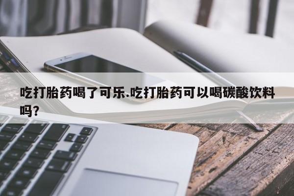 药流药如何购买吃打胎药喝了可乐.吃打胎药可以喝碳酸饮料吗？