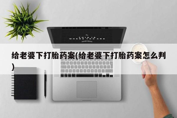药流药如何购买给老婆下打胎药案(给老婆下打胎药案怎么判)