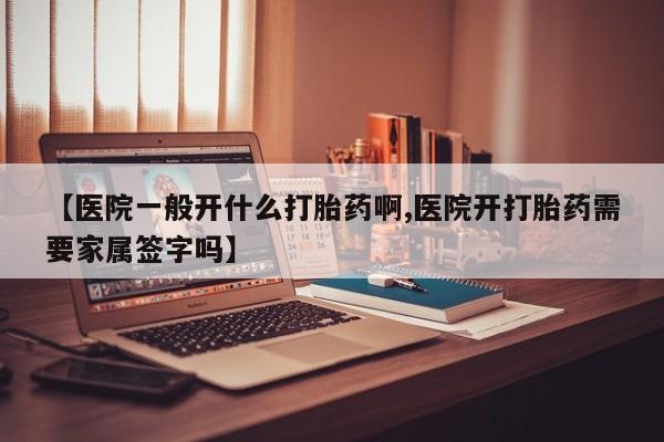 药流药如何购买【医院一般开什么打胎药啊,医院开打胎药需要家属签字吗】