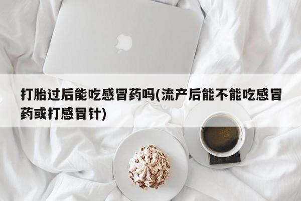 药流药如何购买打胎过后能吃感冒药吗(流产后能不能吃感冒药或打感冒针)