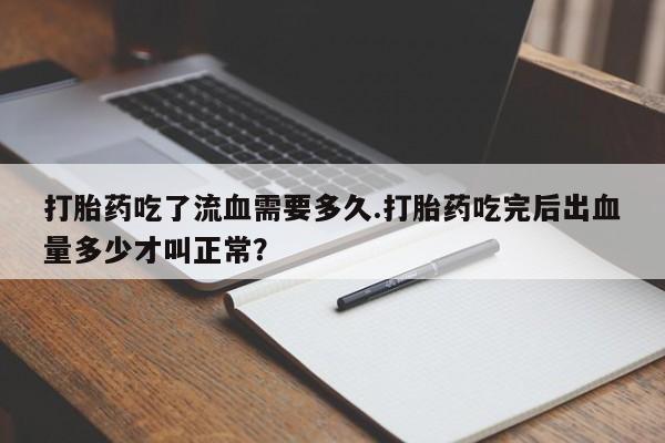 药流药如何购买打胎药吃了流血需要多久.打胎药吃完后出血量多少才叫正常？