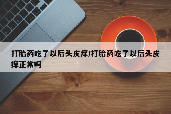 药流药如何购买打胎药吃了以后头皮痒/打胎药吃了以后头皮痒正常吗