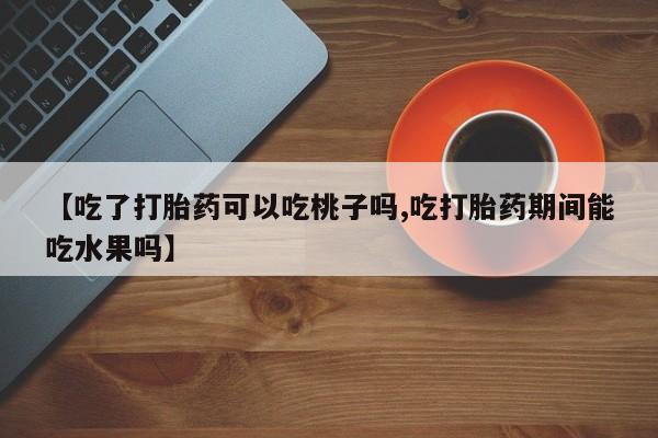 药流药如何购买【吃了打胎药可以吃桃子吗,吃打胎药期间能吃水果吗】