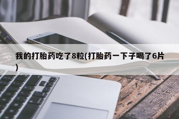 药流药如何购买我的打胎药吃了8粒(打胎药一下子喝了6片)