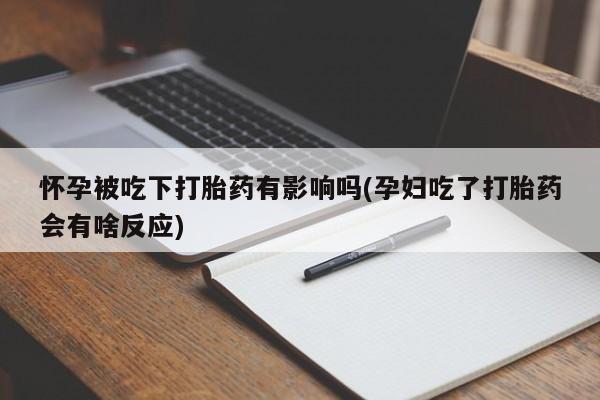 药流药如何购买怀孕被吃下打胎药有影响吗(孕妇吃了打胎药会有啥反应)