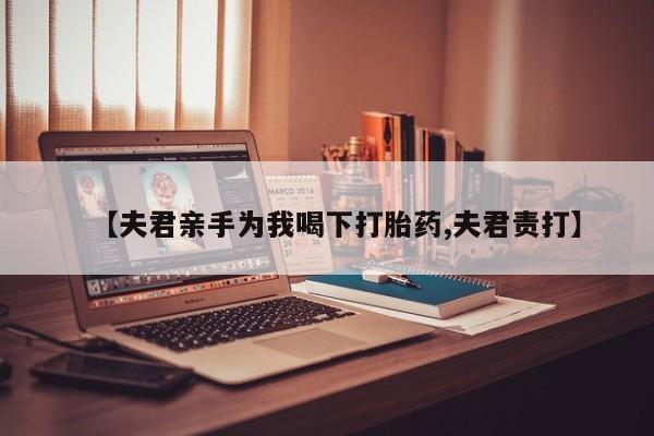 药流药如何购买【夫君亲手为我喝下打胎药,夫君责打】