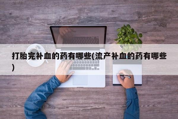 药流药如何购买打胎完补血的药有哪些(流产补血的药有哪些)