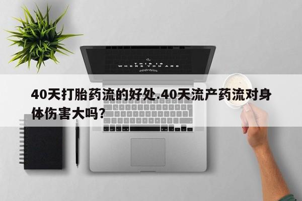 药流药如何购买40天打胎药流的好处.40天流产药流对身体伤害大吗？