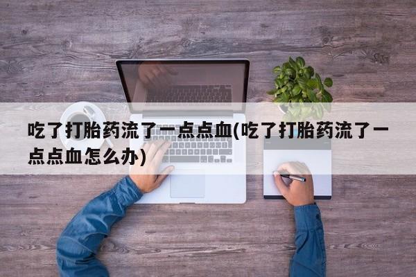 药流药如何购买吃了打胎药流了一点点血(吃了打胎药流了一点点血怎么办)