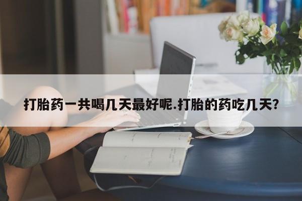 药流药如何购买打胎药一共喝几天最好呢.打胎的药吃几天？