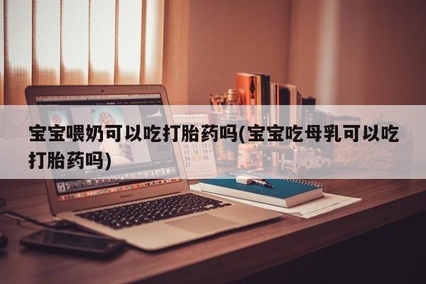 药流药如何购买宝宝喂奶可以吃打胎药吗(宝宝吃母乳可以吃打胎药吗)