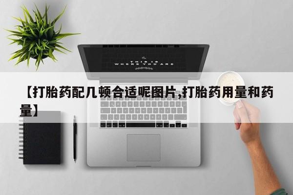 药流药如何购买【打胎药配几顿合适呢图片,打胎药用量和药量】