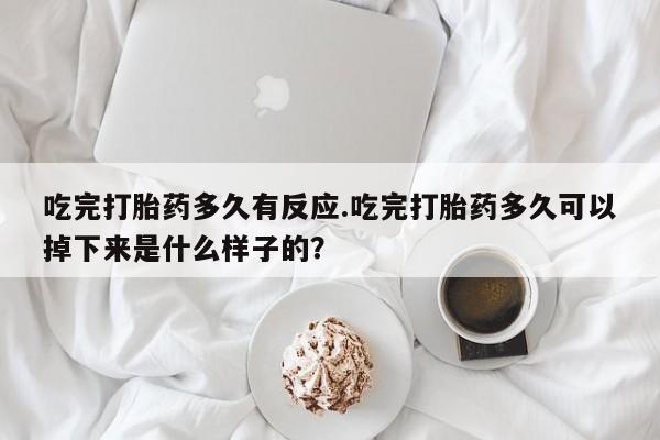 药流药如何购买吃完打胎药多久有反应.吃完打胎药多久可以掉下来是什么样子的？