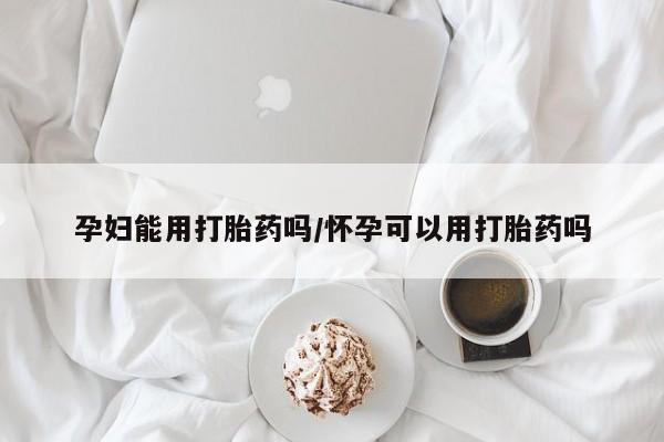 药流药如何购买孕妇能用打胎药吗/怀孕可以用打胎药吗